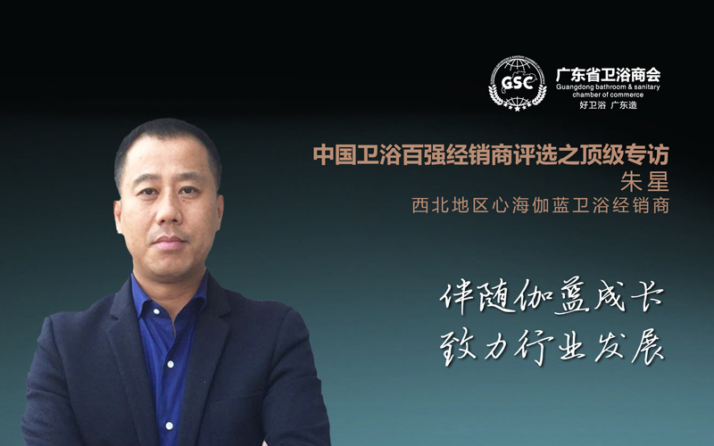 中国卫浴百强经销商评选之顶级专访——朱星：伴随伽蓝成长，致力行业发展